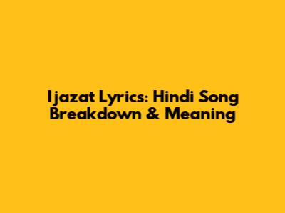 Ijazat Lyrics: Hindi Song Breakdown & Meaning