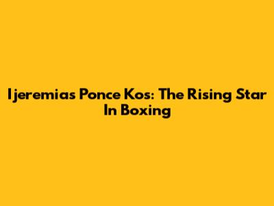 Ijeremias Ponce Kos: The Rising Star In Boxing