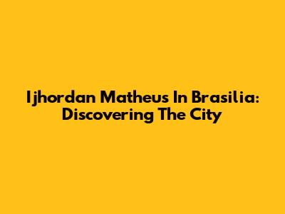 Ijhordan Matheus In Brasilia: Discovering The City