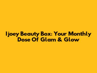 Ijoey Beauty Box: Your Monthly Dose Of Glam & Glow