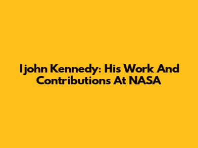 Ijohn Kennedy: His Work And Contributions At NASA