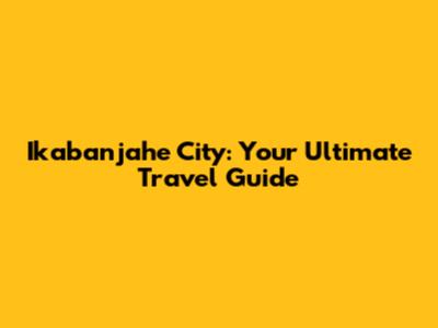 Ikabanjahe City: Your Ultimate Travel Guide