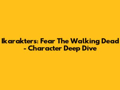 Ikarakters: Fear The Walking Dead - Character Deep Dive