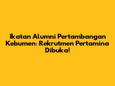 Ikatan Alumni Pertambangan Kebumen: Rekrutmen Pertamina Dibuka!