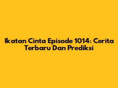 Ikatan Cinta Episode 1014: Cerita Terbaru Dan Prediksi