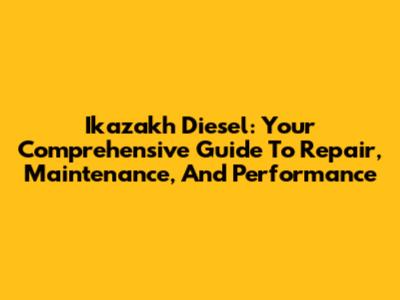 Ikazakh Diesel: Your Comprehensive Guide To Repair, Maintenance, And Performance