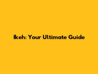 Ikeh: Your Ultimate Guide