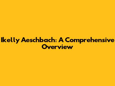 Ikelly Aeschbach: A Comprehensive Overview