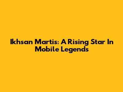 Ikhsan Martis: A Rising Star In Mobile Legends
