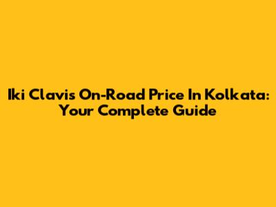 Iki Clavis On-Road Price In Kolkata: Your Complete Guide