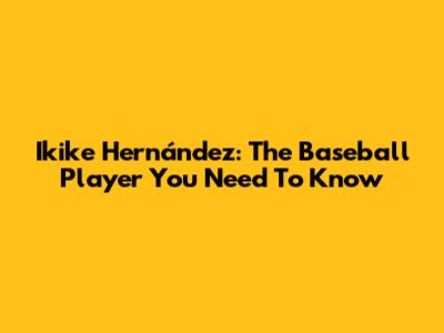 Ikike Hernández: The Baseball Player You Need To Know