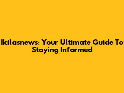 Ikilasnews: Your Ultimate Guide To Staying Informed