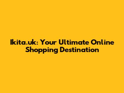 Ikita.uk: Your Ultimate Online Shopping Destination