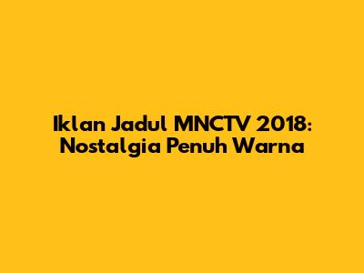 Iklan Jadul MNCTV 2018: Nostalgia Penuh Warna