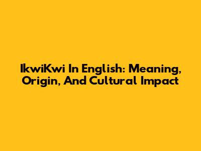 IkwiKwi In English: Meaning, Origin, And Cultural Impact