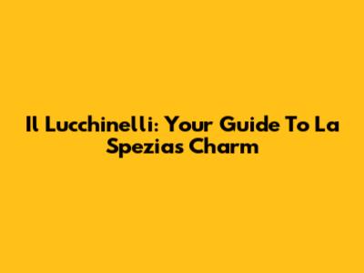 Il Lucchinelli: Your Guide To La Spezia's Charm
