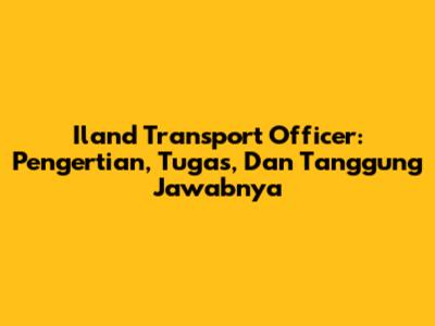 Iland Transport Officer: Pengertian, Tugas, Dan Tanggung Jawabnya