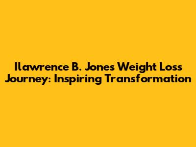Ilawrence B. Jones Weight Loss Journey: Inspiring Transformation