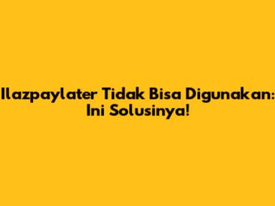 Ilazpaylater Tidak Bisa Digunakan: Ini Solusinya!