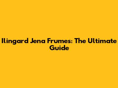 Ilingard Jena Frumes: The Ultimate Guide