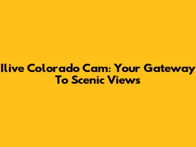Ilive Colorado Cam: Your Gateway To Scenic Views