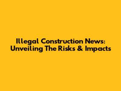 Illegal Construction News: Unveiling The Risks & Impacts