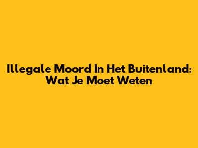 Illegale Moord In Het Buitenland: Wat Je Moet Weten