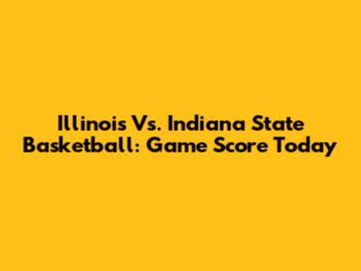 Illinois Vs. Indiana State Basketball: Game Score Today