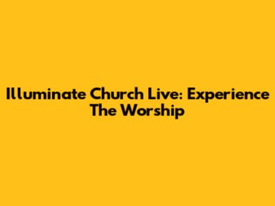 Illuminate Church Live: Experience The Worship