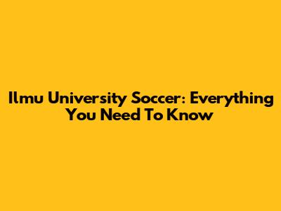 Ilmu University Soccer: Everything You Need To Know