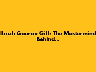 Ilmzh Gaurav Gill: The Mastermind Behind...