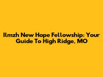 Ilmzh New Hope Fellowship: Your Guide To High Ridge, MO