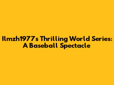 Ilmzh1977's Thrilling World Series: A Baseball Spectacle