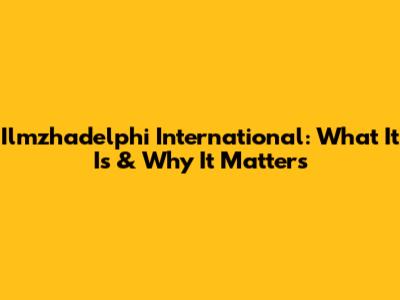 Ilmzhadelphi International: What It Is & Why It Matters
