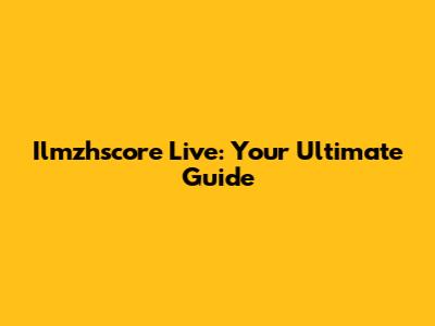 Ilmzhscore Live: Your Ultimate Guide