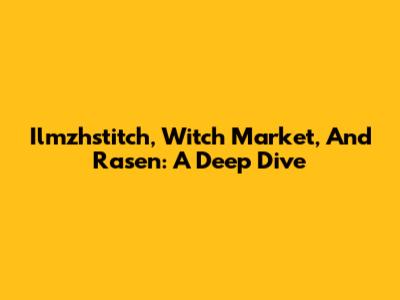 Ilmzhstitch, Witch Market, And Rasen: A Deep Dive