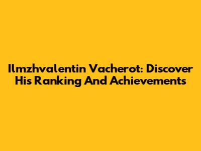 Ilmzhvalentin Vacherot: Discover His Ranking And Achievements