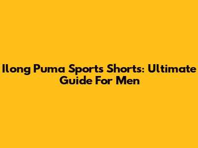 Ilong Puma Sports Shorts: Ultimate Guide For Men