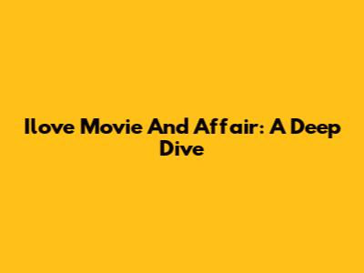 Ilove Movie And Affair: A Deep Dive
