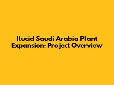 Ilucid Saudi Arabia Plant Expansion: Project Overview