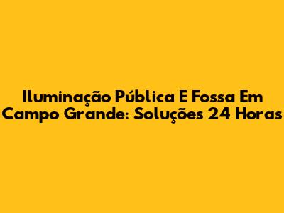 Iluminação Pública E Fossa Em Campo Grande: Soluções 24 Horas