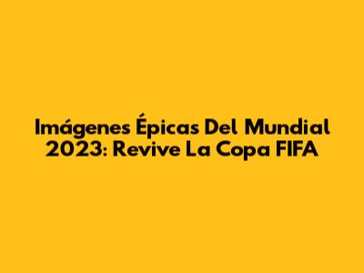 Imágenes Épicas Del Mundial 2023: Revive La Copa FIFA