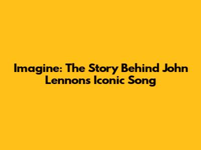 Imagine: The Story Behind John Lennon's Iconic Song