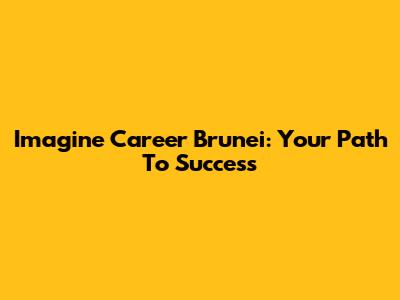 Imagine Career Brunei: Your Path To Success
