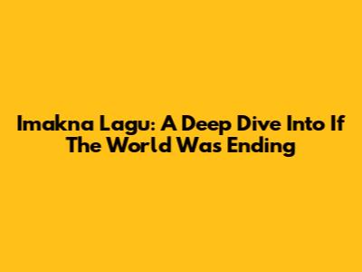 Imakna Lagu: A Deep Dive Into 'If The World Was Ending'