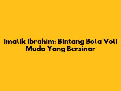 Imalik Ibrahim: Bintang Bola Voli Muda Yang Bersinar