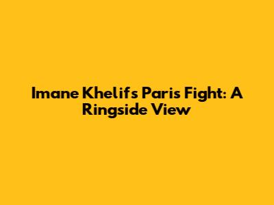 Imane Khelif's Paris Fight: A Ringside View