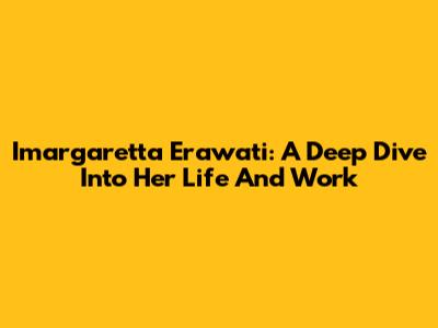 Imargaretta Erawati: A Deep Dive Into Her Life And Work