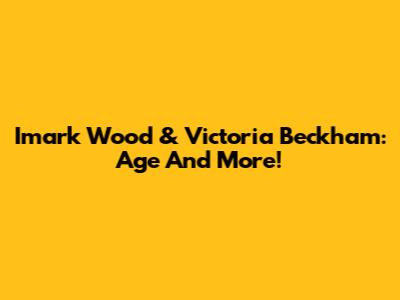 Imark Wood & Victoria Beckham: Age And More!