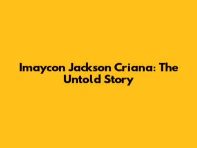 Imaycon Jackson Criana: The Untold Story